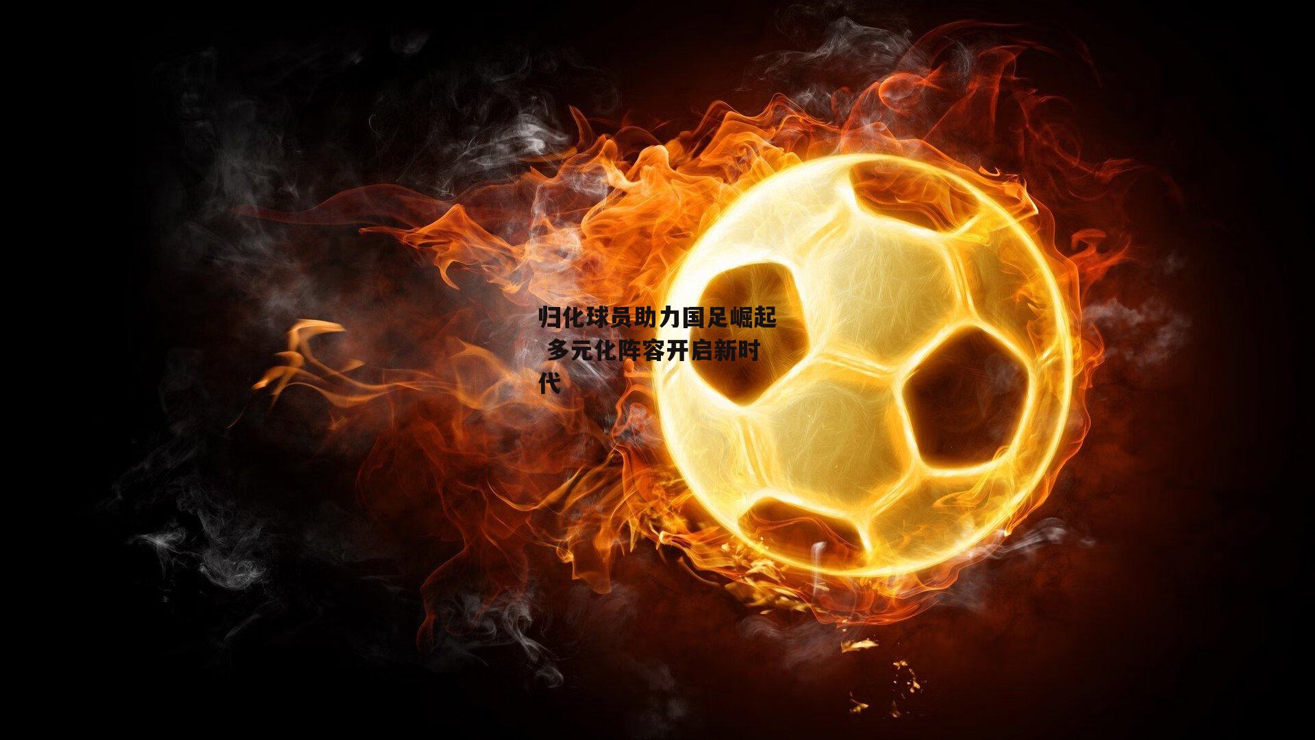 归化球员助力国足崛起 多元化阵容开启新时代