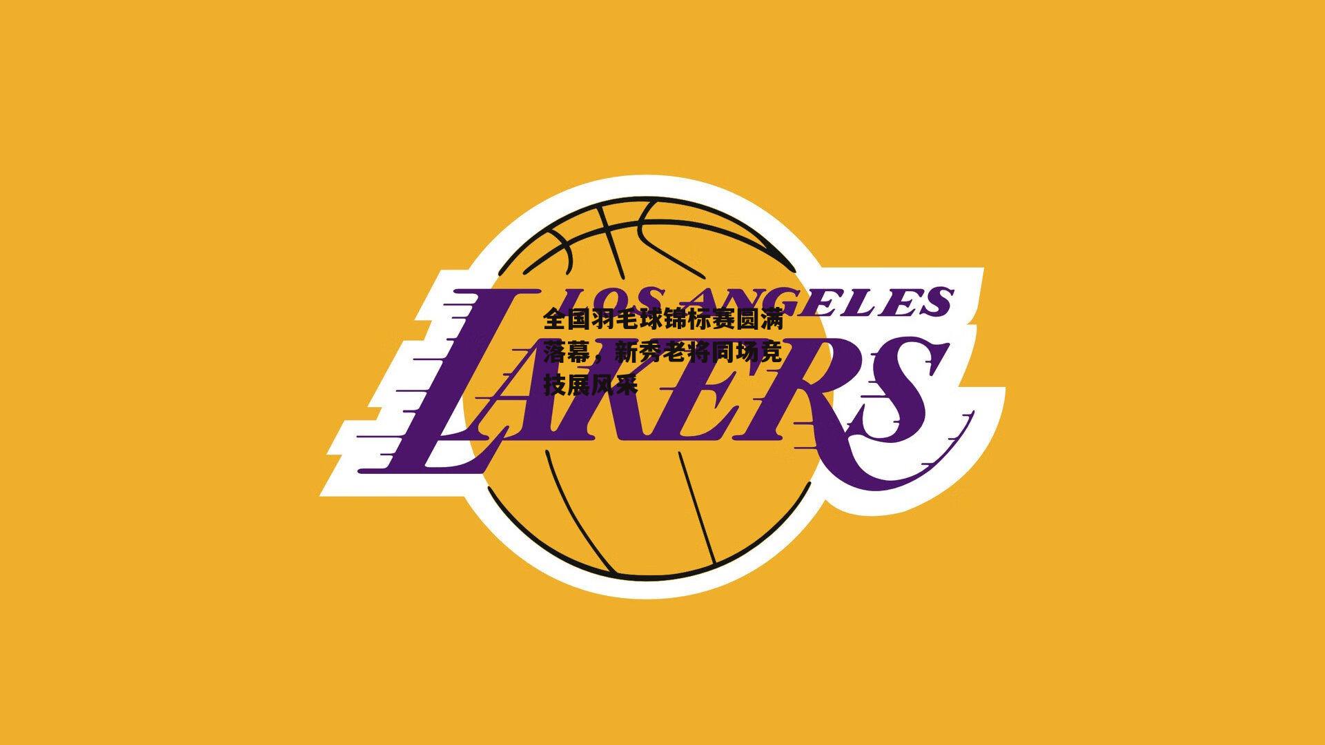 全国羽毛球锦标赛圆满落幕,新秀老将同场竞技展风采