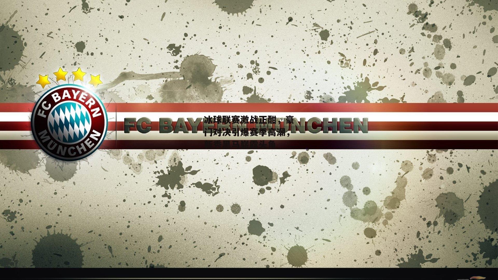 冰球联赛激战正酣，豪门对决引爆赛季高潮，新秀黑马崭露头角