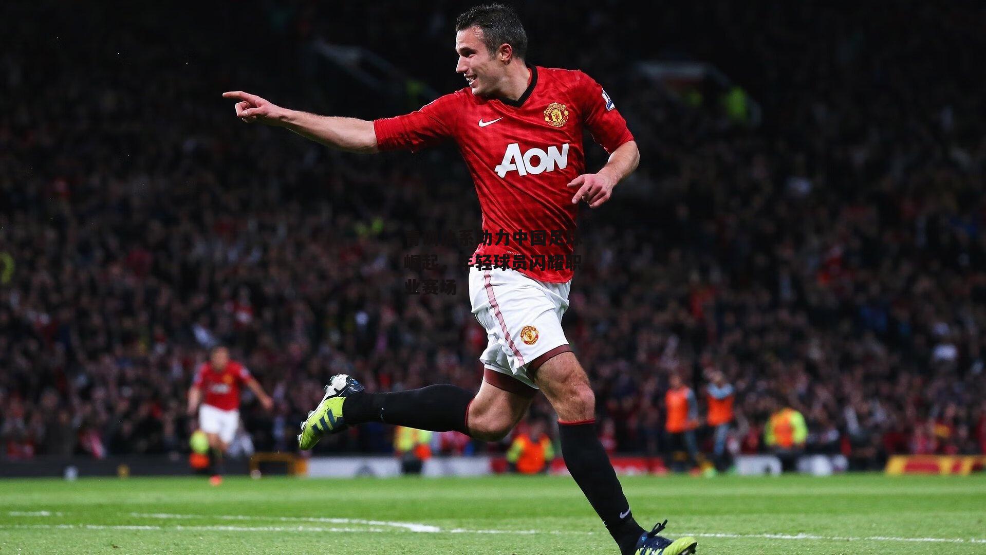 青训体系助力中国足球崛起，年轻球员闪耀职业赛场