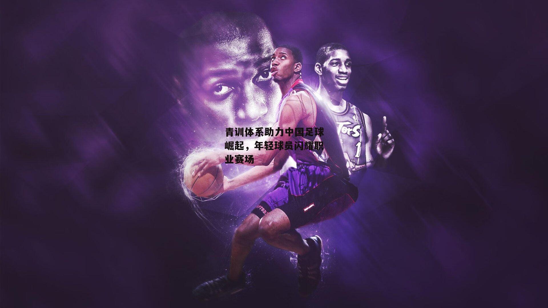 青训体系助力中国足球崛起，年轻球员闪耀职业赛场