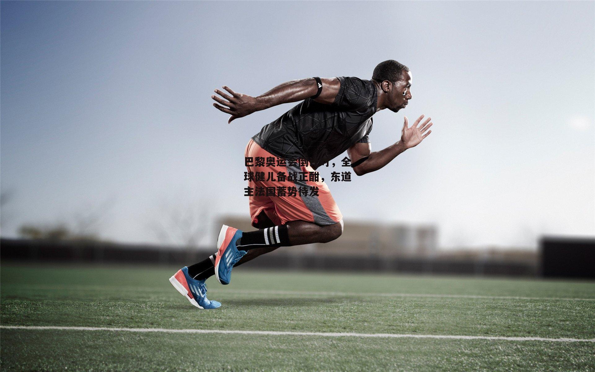 巴黎奥运会倒计时，全球健儿备战正酣，东道主法国蓄势待发